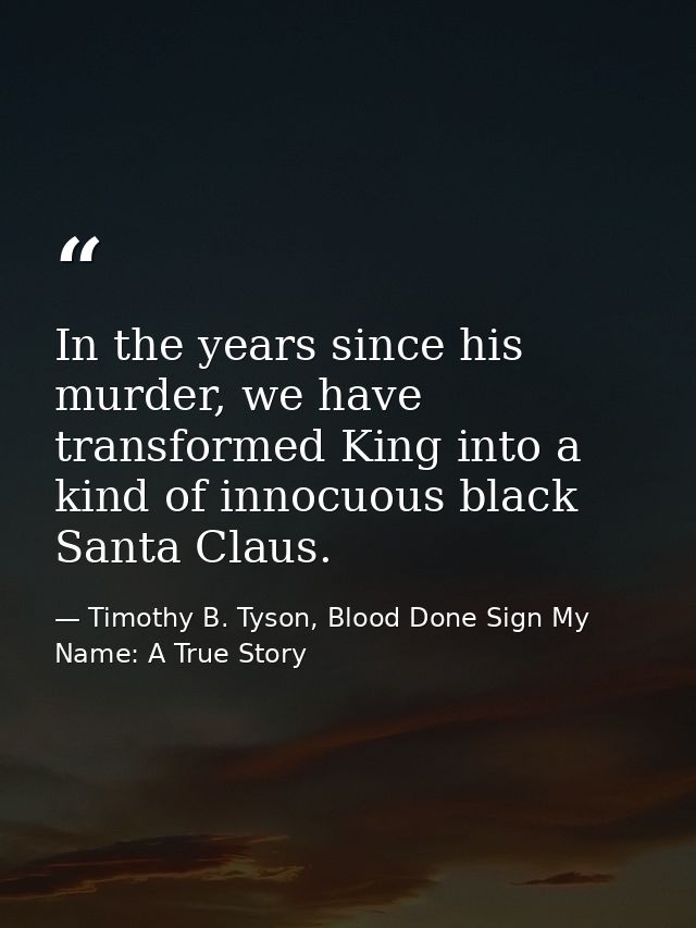 In the years since his murder, we have transformed King into a kind of innocuous black Santa Claus. — Timothy B. Tyson, Blood Done Sign My Name: A True Story