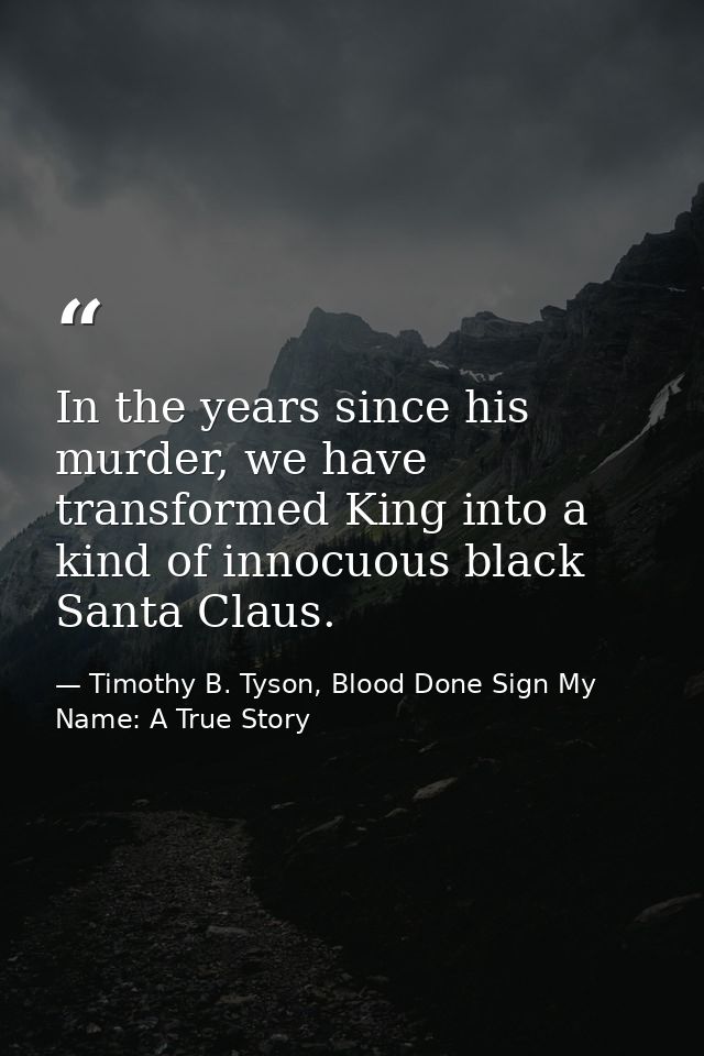 In the years since his murder, we have transformed King into a kind of innocuous black Santa Claus. — Timothy B. Tyson, Blood Done Sign My Name: A True Story