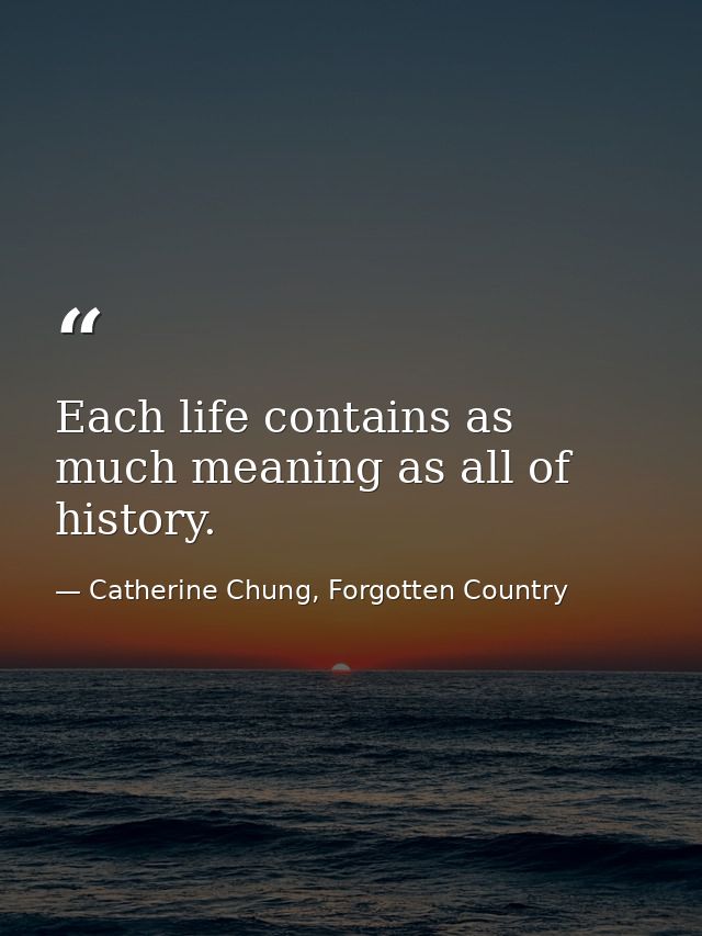 Each life contains as much meaning as all of history. — Catherine Chung, Forgotten Country