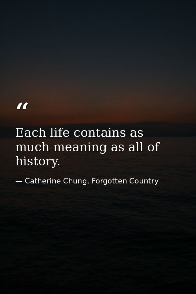 Each life contains as much meaning as all of history. — Catherine Chung, Forgotten Country