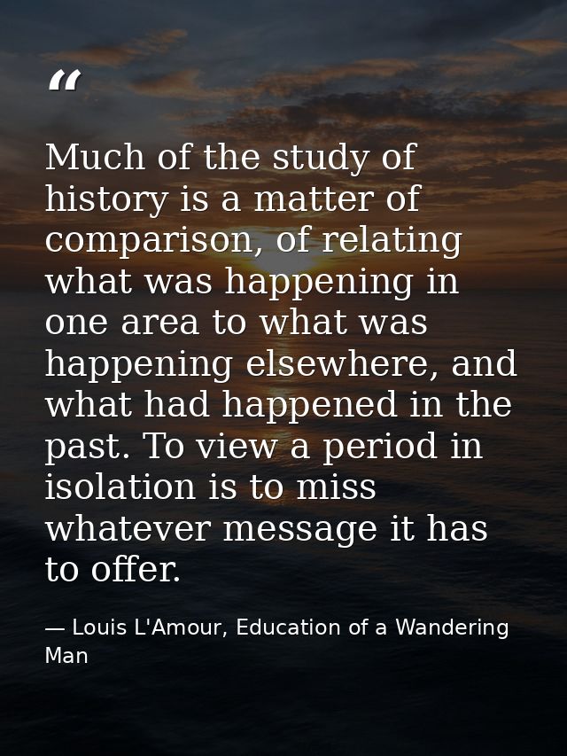Much of the study of history is a matter of comparison, of relating what was happening in one area to what was happening — Louis L'Amour, Education of a Wandering Man