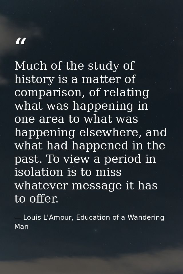 Much of the study of history is a matter of comparison, of relating what was happening in one area to what was happening — Louis L'Amour, Education of a Wandering Man