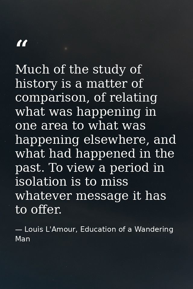Much of the study of history is a matter of comparison, of relating what was happening in one area to what was happening — Louis L'Amour, Education of a Wandering Man