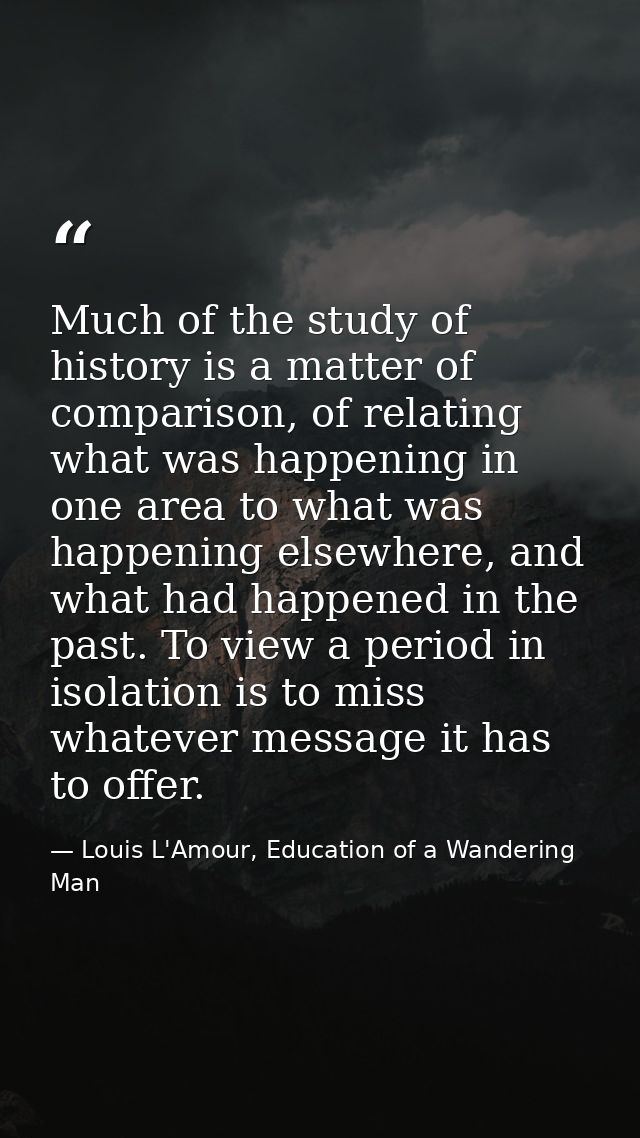 Much of the study of history is a matter of comparison, of relating what was happening in one area to what was happening — Louis L'Amour, Education of a Wandering Man