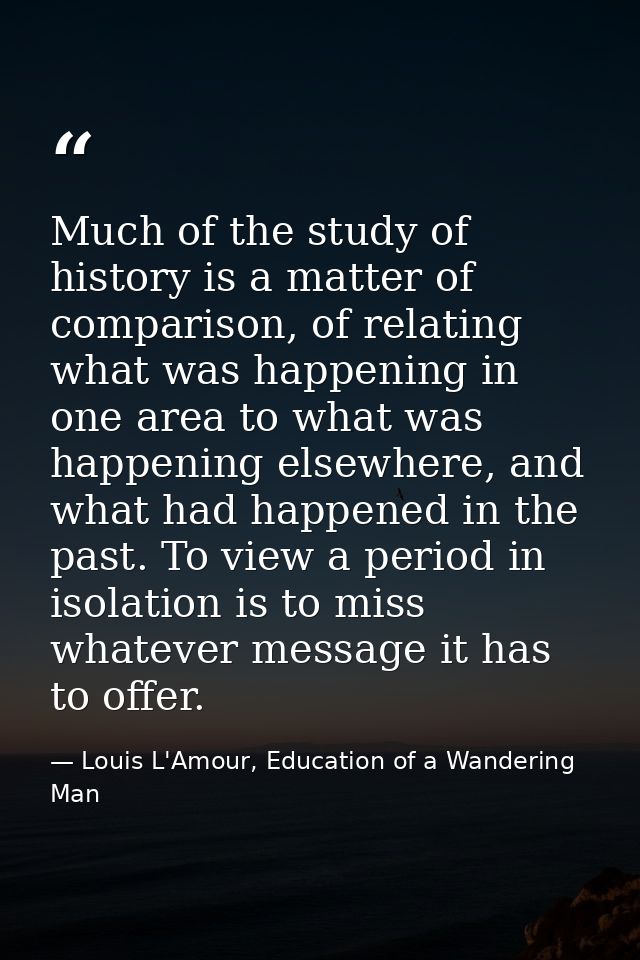 Much of the study of history is a matter of comparison, of relating what was happening in one area to what was happening — Louis L'Amour, Education of a Wandering Man
