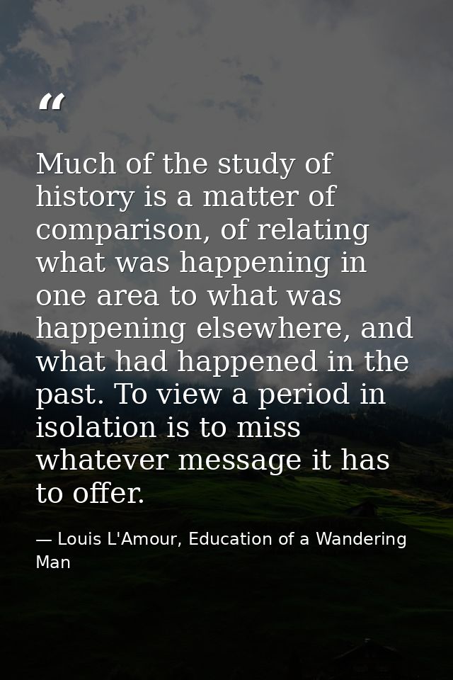 Much of the study of history is a matter of comparison, of relating what was happening in one area to what was happening — Louis L'Amour, Education of a Wandering Man