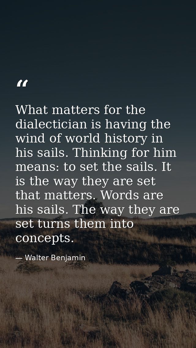 What matters for the dialectician is having the wind of world history in his sails. Thinking for him means: to set the s — Walter Benjamin