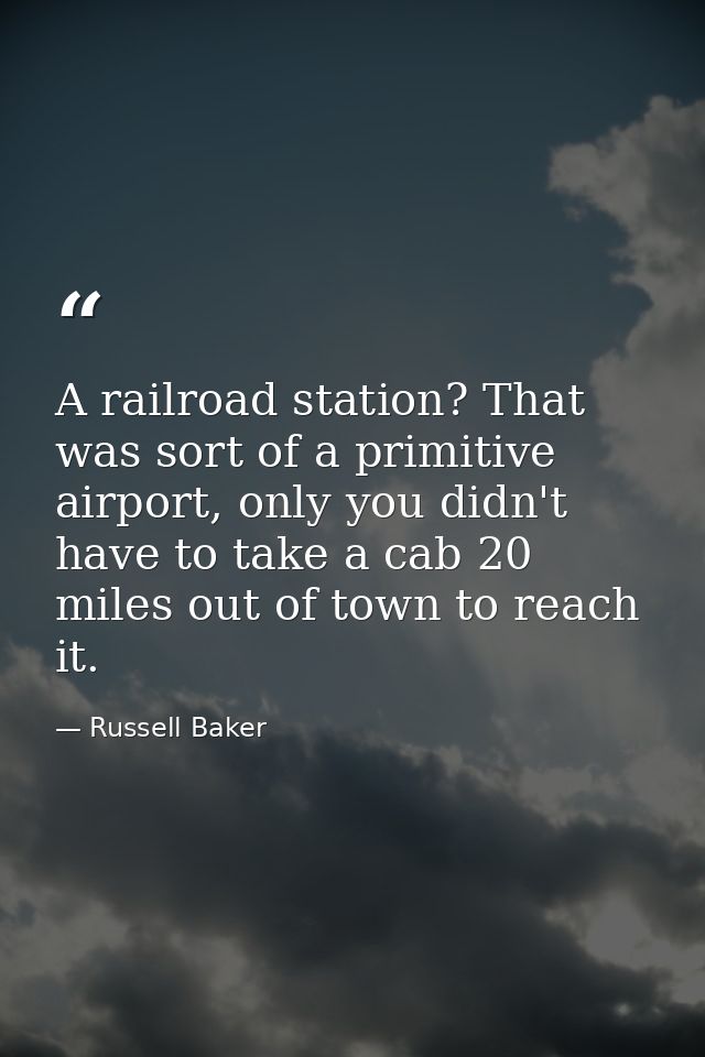 A railroad station? That was sort of a primitive airport, only you didn't have to take a cab 20 miles out of town to rea — Russell Baker