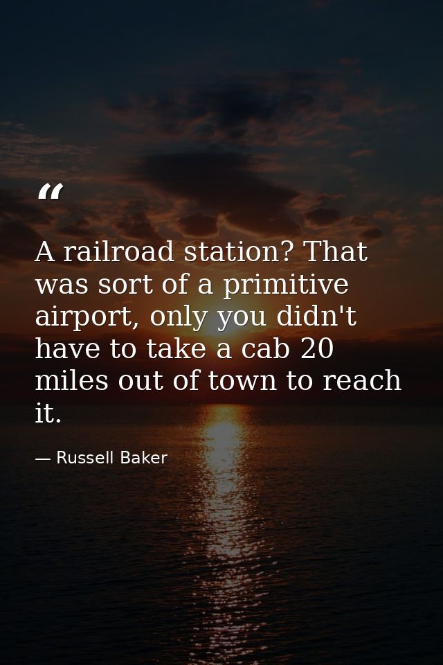 A railroad station? That was sort of a primitive airport, only you didn't have to take a cab 20 miles out of town to rea — Russell Baker