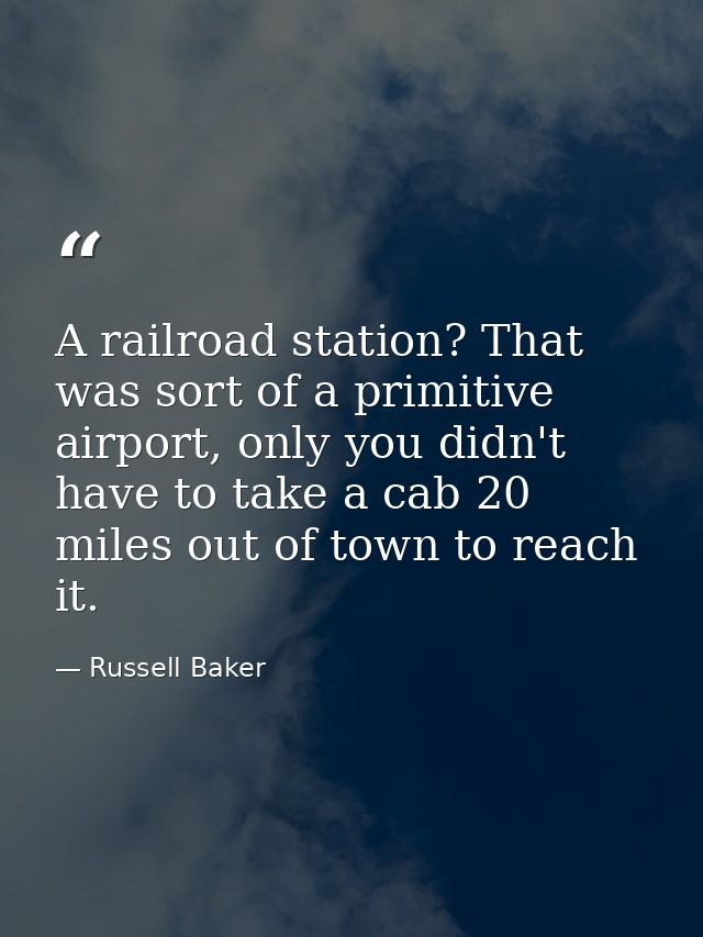 A railroad station? That was sort of a primitive airport, only you didn't have to take a cab 20 miles out of town to rea — Russell Baker