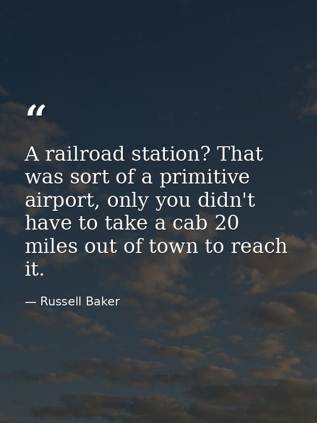 A railroad station? That was sort of a primitive airport, only you didn't have to take a cab 20 miles out of town to rea — Russell Baker