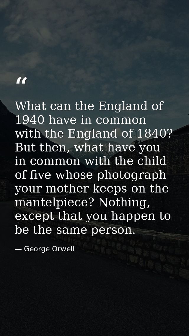What can the England of 1940 have in common with the England of 1840? But then, what have you in common with the child o — George Orwell