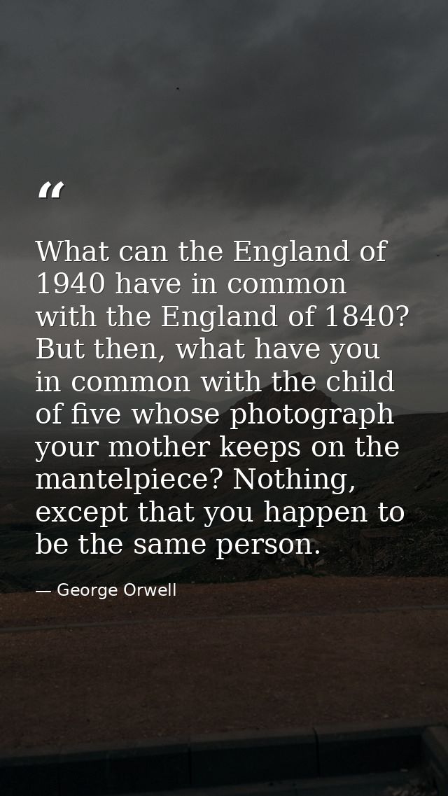 What can the England of 1940 have in common with the England of 1840? But then, what have you in common with the child o — George Orwell