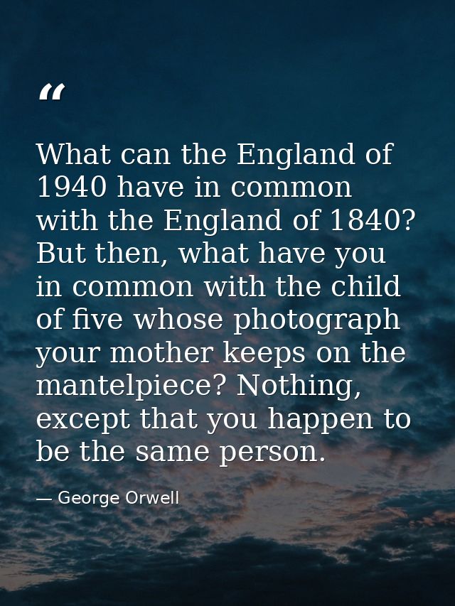 What can the England of 1940 have in common with the England of 1840? But then, what have you in common with the child o — George Orwell
