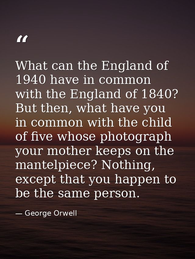 What can the England of 1940 have in common with the England of 1840? But then, what have you in common with the child o — George Orwell