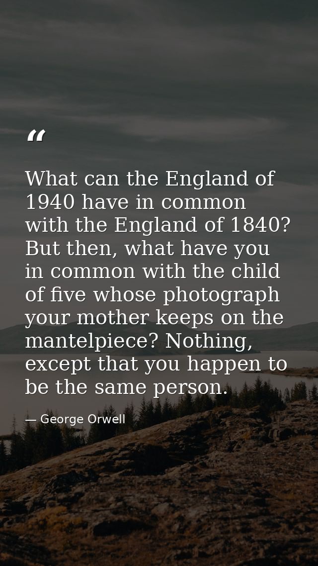 What can the England of 1940 have in common with the England of 1840? But then, what have you in common with the child o — George Orwell