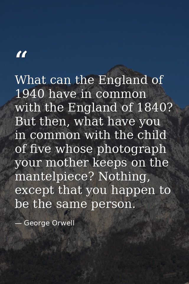 What can the England of 1940 have in common with the England of 1840? But then, what have you in common with the child o — George Orwell