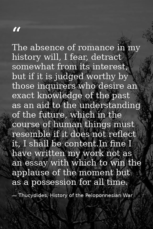 The absence of romance in my history will, I fear, detract somewhat from its interest, but if it is judged worthy by tho — Thucydides, History of the Peloponnesian War