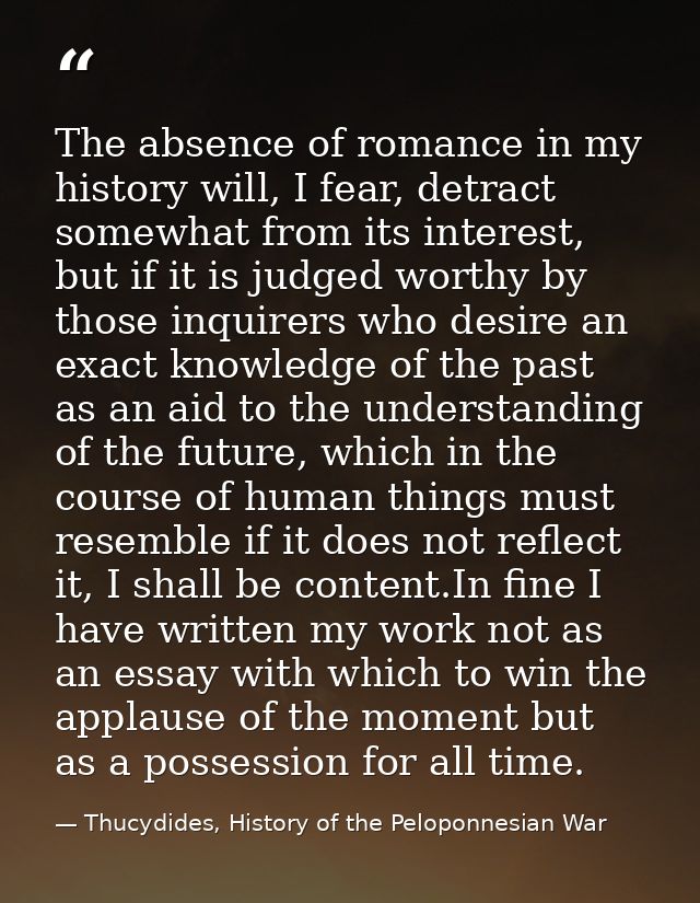 The absence of romance in my history will, I fear, detract somewhat from its interest, but if it is judged worthy by tho — Thucydides, History of the Peloponnesian War