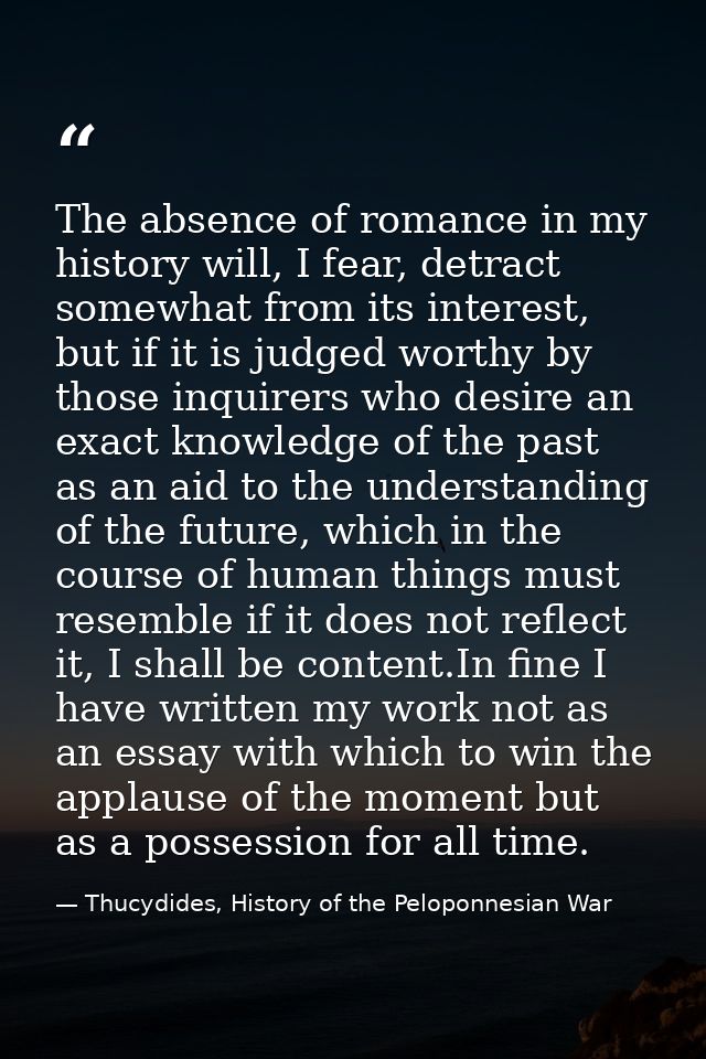 The absence of romance in my history will, I fear, detract somewhat from its interest, but if it is judged worthy by tho — Thucydides, History of the Peloponnesian War