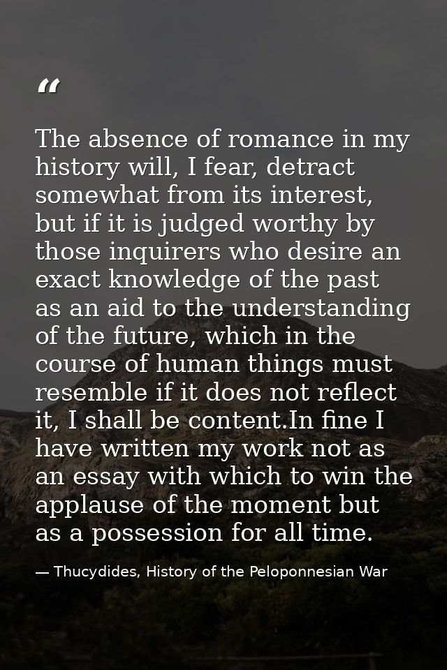 The absence of romance in my history will, I fear, detract somewhat from its interest, but if it is judged worthy by tho — Thucydides, History of the Peloponnesian War
