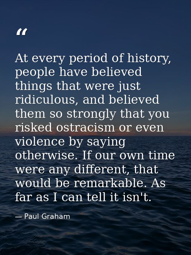 At every period of history, people have believed things that were just ridiculous, and believed them so strongly that yo — Paul Graham