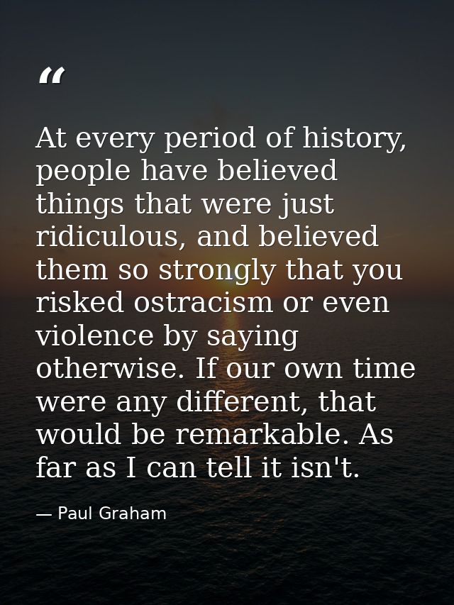 At every period of history, people have believed things that were just ridiculous, and believed them so strongly that yo — Paul Graham