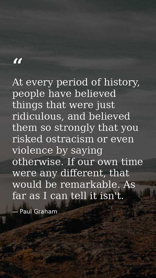 At every period of history, people have believed things that were just ridiculous, and believed them so strongly that yo — Paul Graham