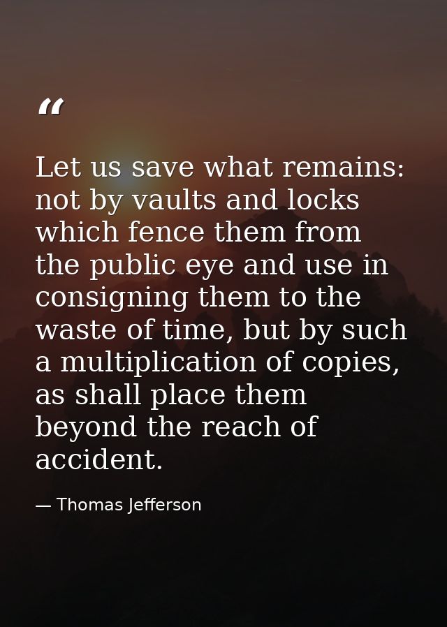 Let us save what remains: not by vaults and locks which fence them from the public eye and use in consigning them to the — Thomas Jefferson