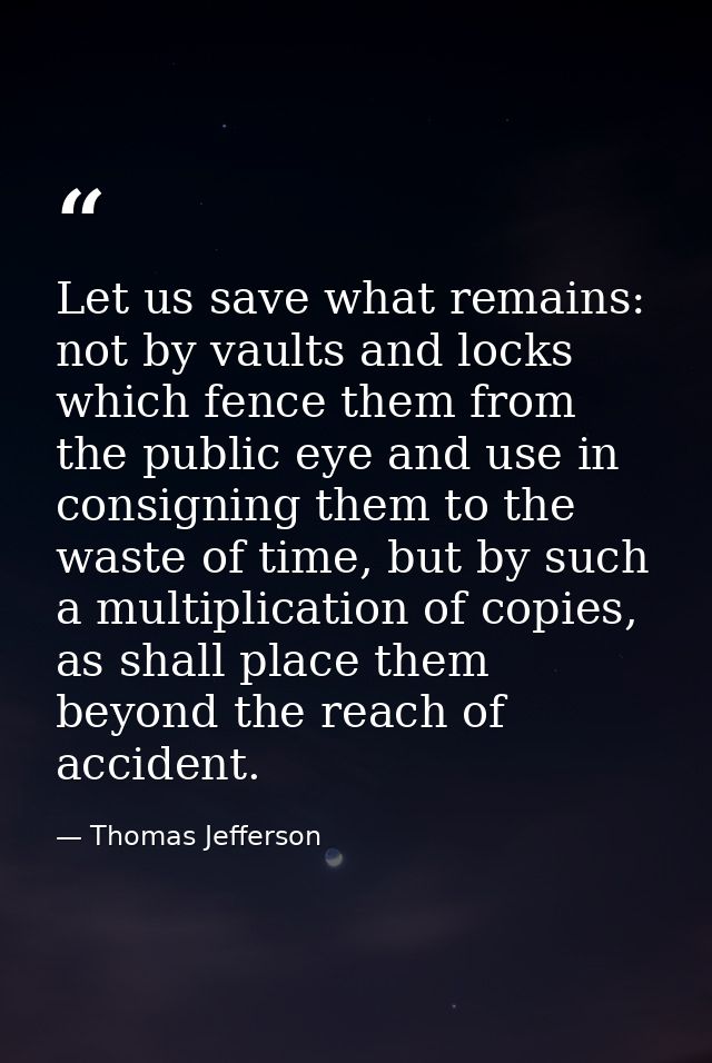 Let us save what remains: not by vaults and locks which fence them from the public eye and use in consigning them to the — Thomas Jefferson