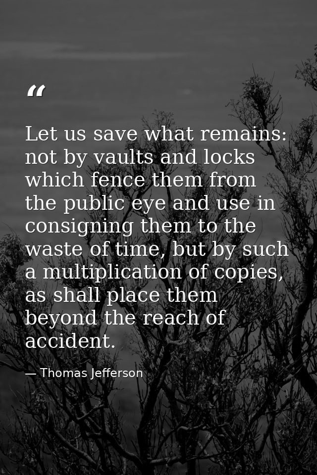 Let us save what remains: not by vaults and locks which fence them from the public eye and use in consigning them to the — Thomas Jefferson