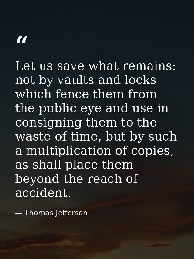 Let us save what remains: not by vaults and locks which fence them from the public eye and use in consigning them to the — Thomas Jefferson