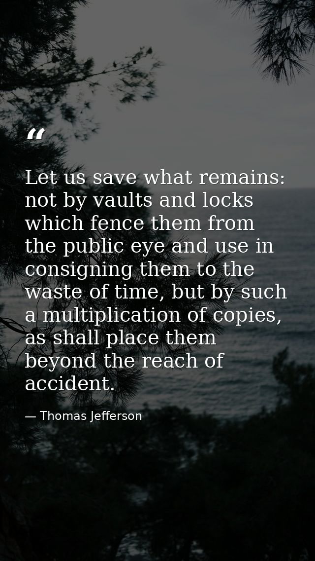 Let us save what remains: not by vaults and locks which fence them from the public eye and use in consigning them to the — Thomas Jefferson