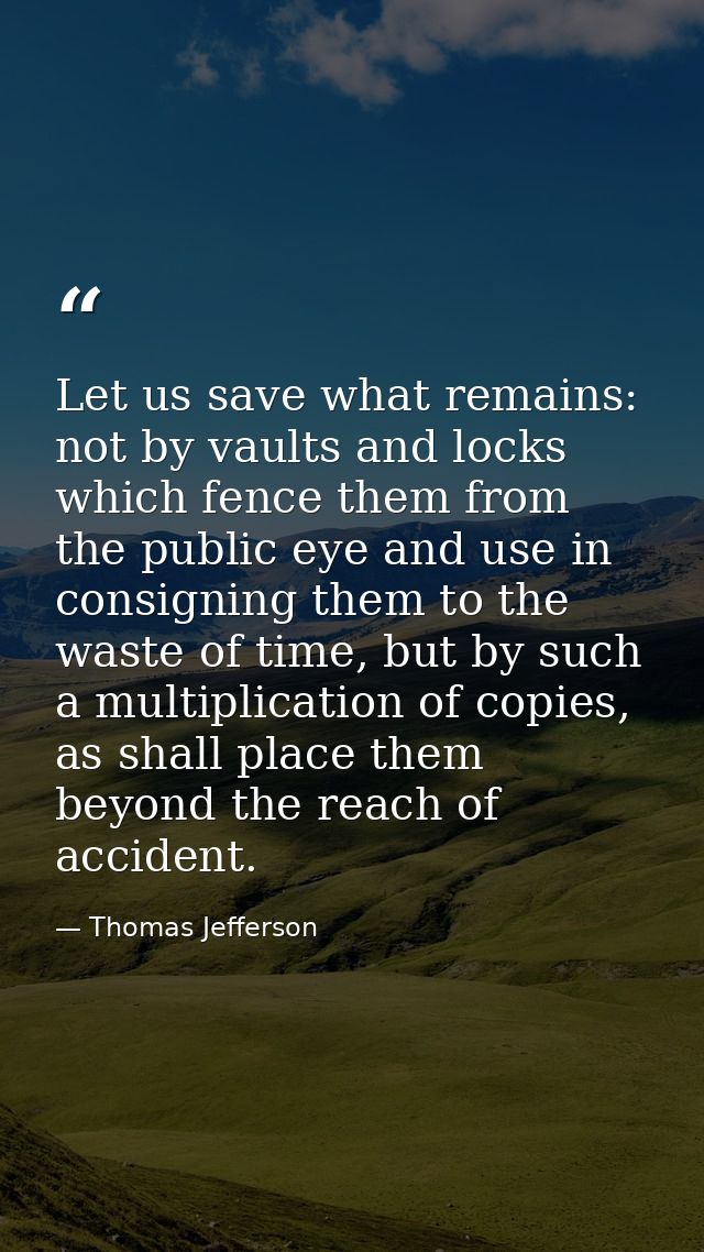 Let us save what remains: not by vaults and locks which fence them from the public eye and use in consigning them to the — Thomas Jefferson
