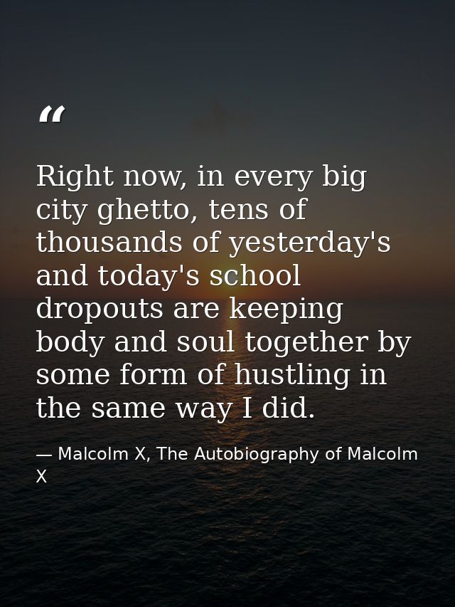 Right now, in every big city ghetto, tens of thousands of yesterday's and today's school dropouts are keeping body and s — Malcolm X, The Autobiography of Malcolm X