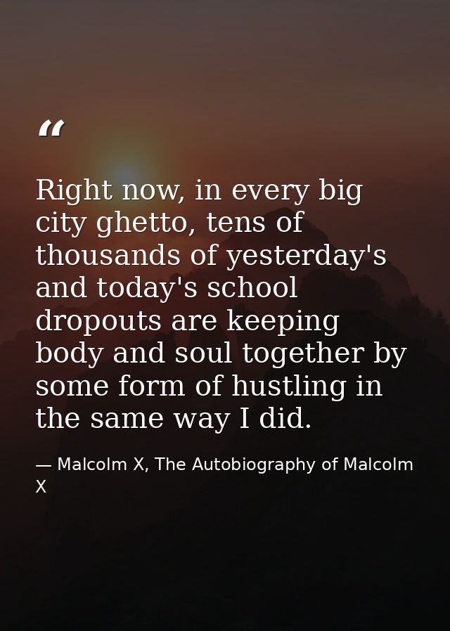 Right now, in every big city ghetto, tens of thousands of yesterday's and today's school dropouts are keeping body and s — Malcolm X, The Autobiography of Malcolm X