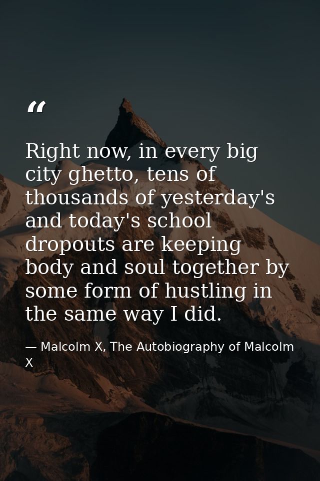 Right now, in every big city ghetto, tens of thousands of yesterday's and today's school dropouts are keeping body and s — Malcolm X, The Autobiography of Malcolm X