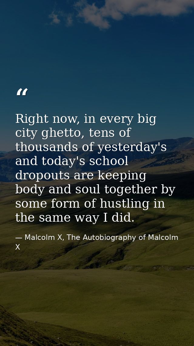 Right now, in every big city ghetto, tens of thousands of yesterday's and today's school dropouts are keeping body and s — Malcolm X, The Autobiography of Malcolm X