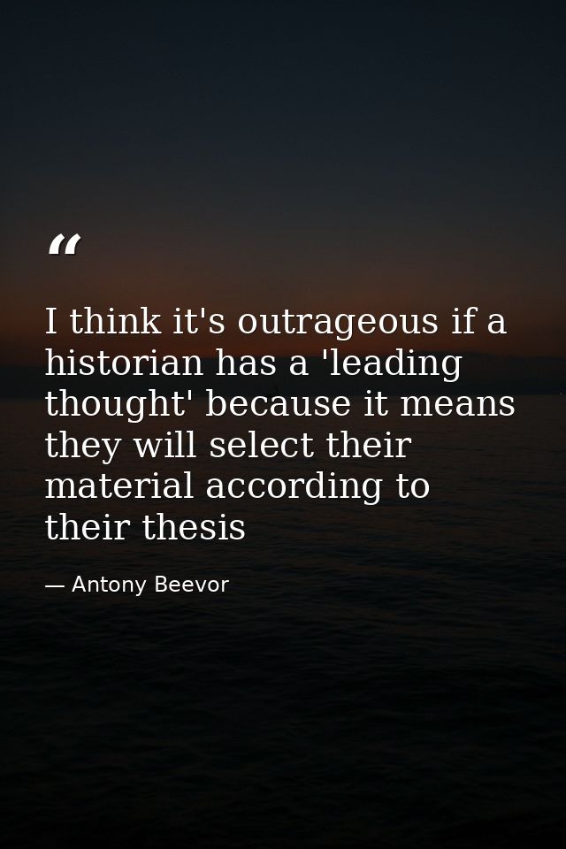 I think it's outrageous if a historian has a 'leading thought' because it means they will select their material accordin — Antony Beevor