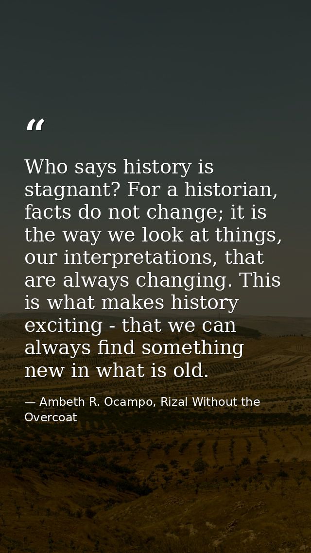 Who says history is stagnant? For a historian, facts do not change; it is the way we look at things, our interpretations — Ambeth R. Ocampo, Rizal Without the Overcoat