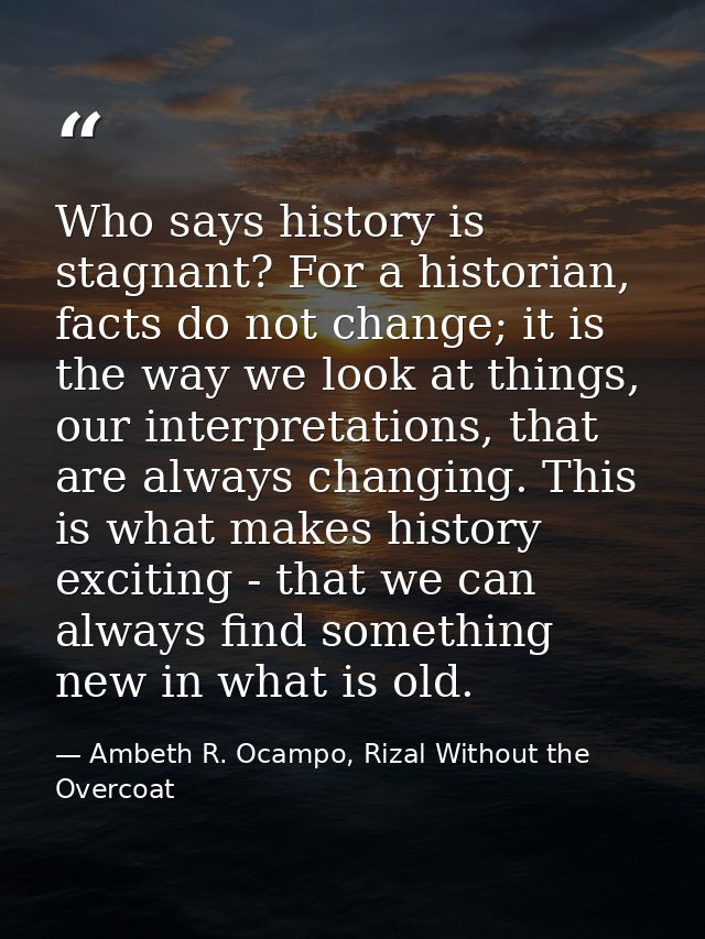 Who says history is stagnant? For a historian, facts do not change; it is the way we look at things, our interpretations — Ambeth R. Ocampo, Rizal Without the Overcoat