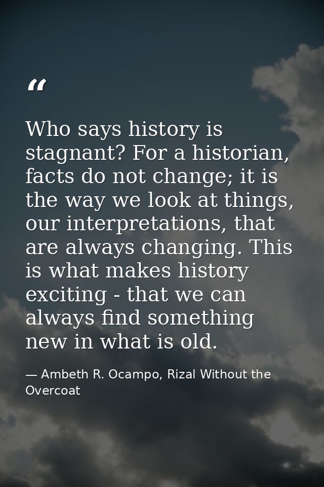 Who says history is stagnant? For a historian, facts do not change; it is the way we look at things, our interpretations — Ambeth R. Ocampo, Rizal Without the Overcoat