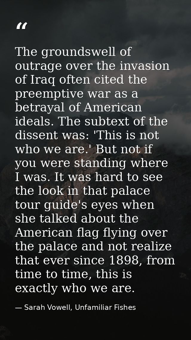 The groundswell of outrage over the invasion of Iraq often cited the preemptive war as a betrayal of American ideals. Th — Sarah Vowell, Unfamiliar Fishes