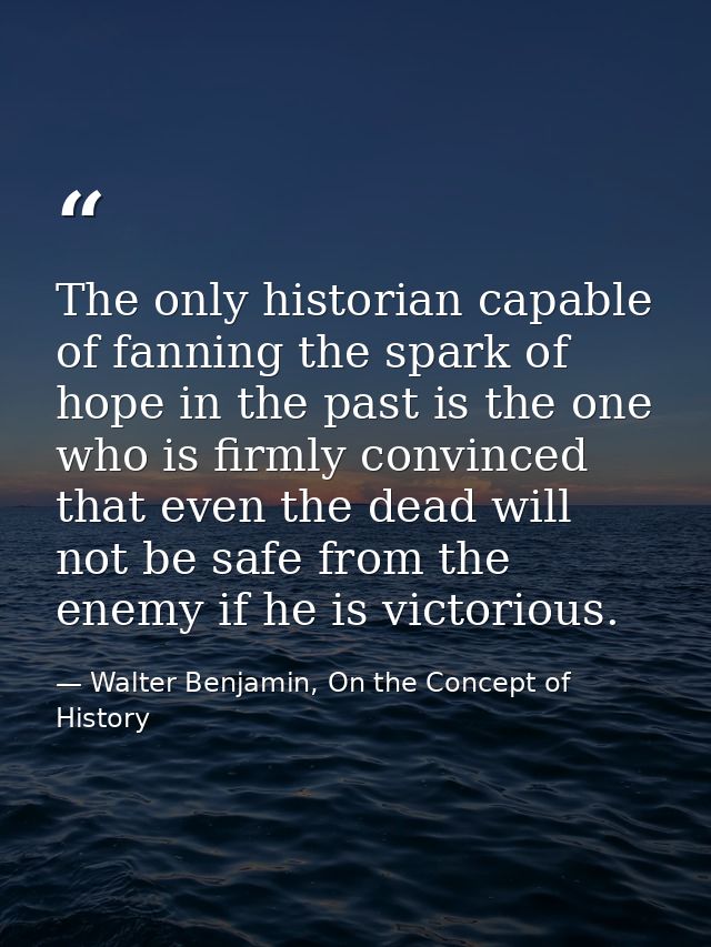 The only historian capable of fanning the spark of hope in the past is the one who is firmly convinced that even the dea — Walter Benjamin, On the Concept of History