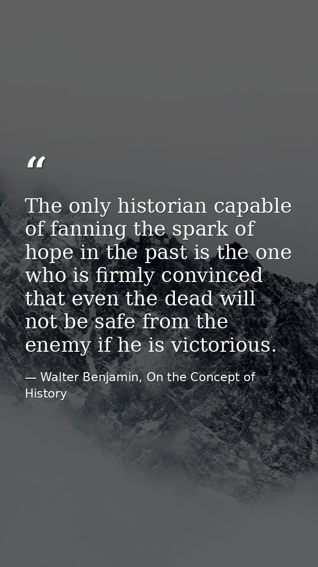 The only historian capable of fanning the spark of hope in the past is the one who is firmly convinced that even the dea — Walter Benjamin, On the Concept of History