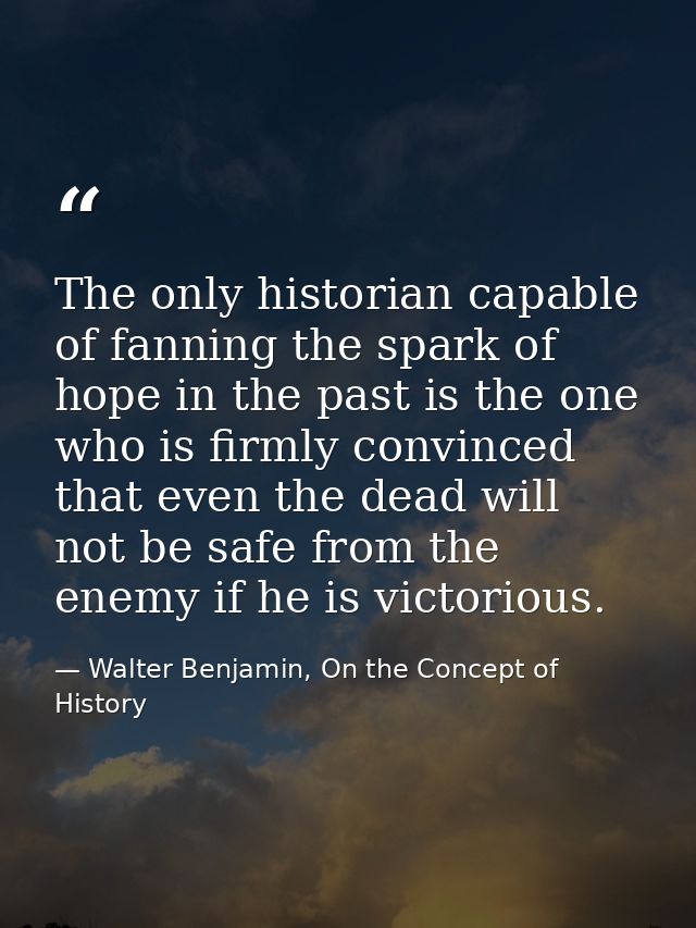 The only historian capable of fanning the spark of hope in the past is the one who is firmly convinced that even the dea — Walter Benjamin, On the Concept of History