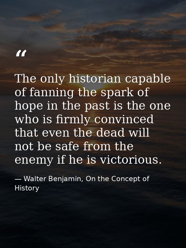 The only historian capable of fanning the spark of hope in the past is the one who is firmly convinced that even the dea — Walter Benjamin, On the Concept of History