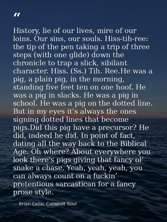 History, lie of our lives, mire of our loins. Our sins, our souls. Hiss-tih-ree: the tip of the pen taking a trip of thr — Brian Celio, Catapult Soul