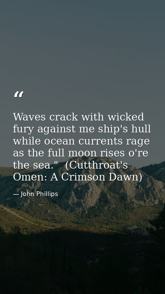 Waves crack with wicked fury against me ship's hull while ocean currents rage as the full moon rises o're the sea."  (Cu — John Phillips