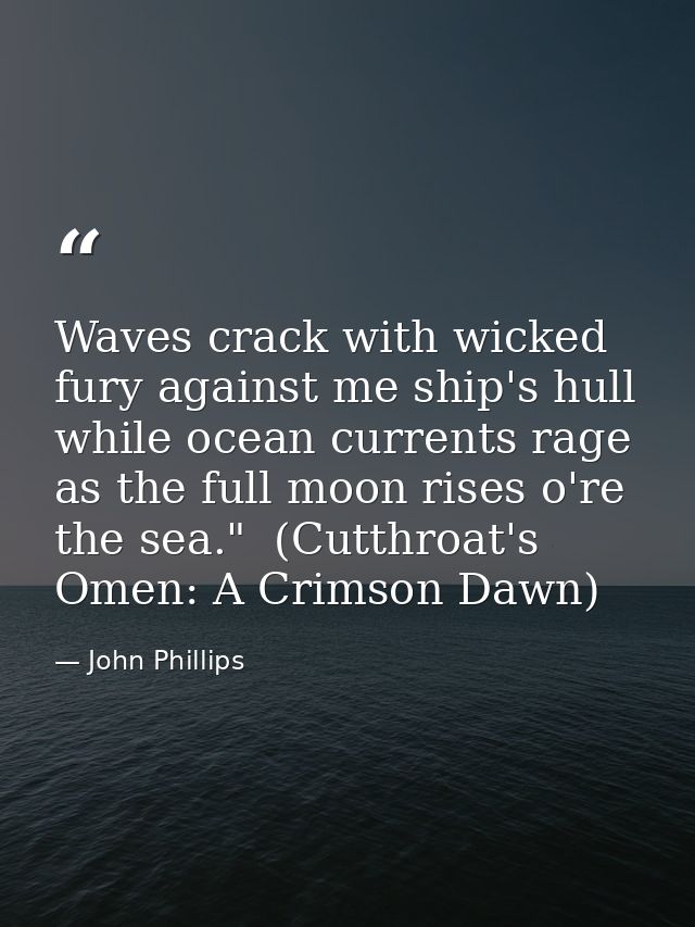 Waves crack with wicked fury against me ship's hull while ocean currents rage as the full moon rises o're the sea."  (Cu — John Phillips